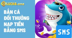 Bắn Cá Đổi Thưởng Nạp Tiền Bằng SMS Nhanh Chóng Tại Luck8